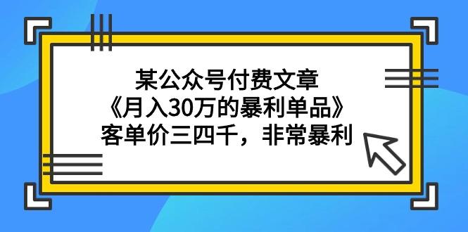 (9365期)某公众号付费文章《月入30万的暴利单品》客单价三四千，非常暴利-一新网创
