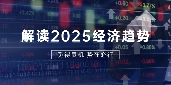 解读2025经济趋势、美股、A港股等资产前景判断，助您抢先布局未来投资-一新网创