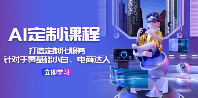 AI-定制课程，打造 定制化服务(针对于零基础小白、电商达人-一新网创
