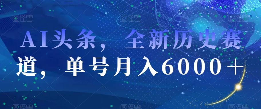 AI头条，全新历史赛道，单号月入6000＋【揭秘】-一新网创