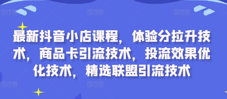 最新抖音小店课程，体验分拉升技术，商品卡引流技术，投流效果优化技术，精选联盟引流技术-一新网创