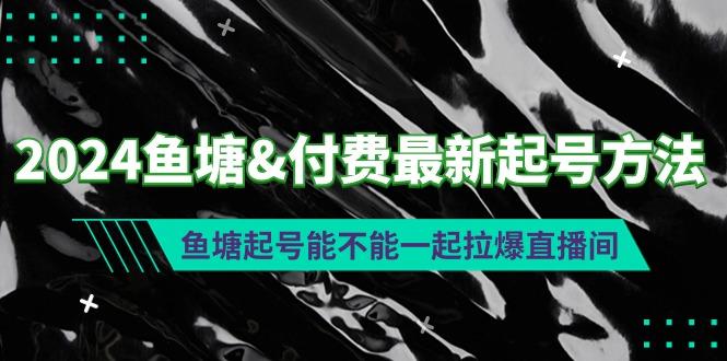 (9507期)2024鱼塘&付费最新起号方法：鱼塘起号能不能一起拉爆直播间-一新网创