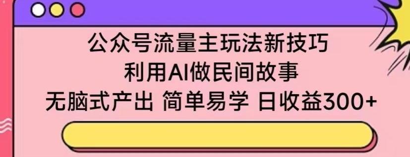 公众号流量主玩法新技巧，利用AI做民间故事 ，无脑式产出，简单易学，日收益300+【揭秘】-一新网创