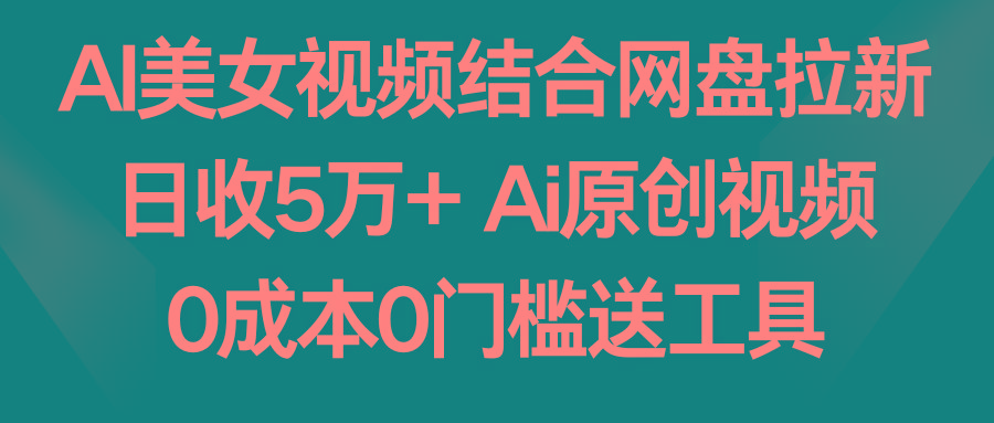 AI美女视频结合网盘拉新，日收5万+两分钟一条Ai原创视频，0成本0门槛送工具-一新网创