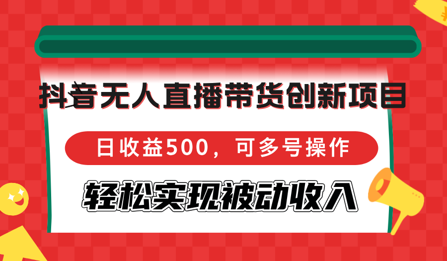 抖音无人直播带货创新项目，日收益500，可多号操作，轻松实现被动收入-一新网创