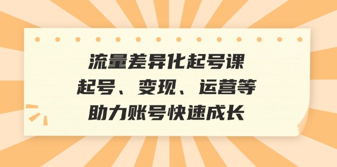 流量差异化起号课：起号、变现、运营等，助力账号快速成长-一新网创