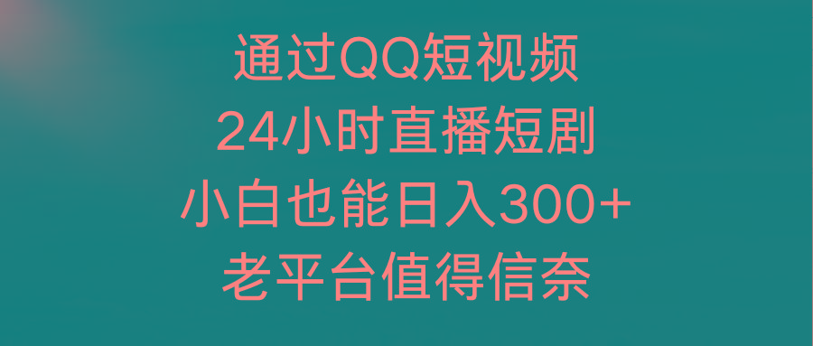 (9469期)通过QQ短视频、24小时直播短剧，小白也能日入300+，老平台值得信奈-一新网创