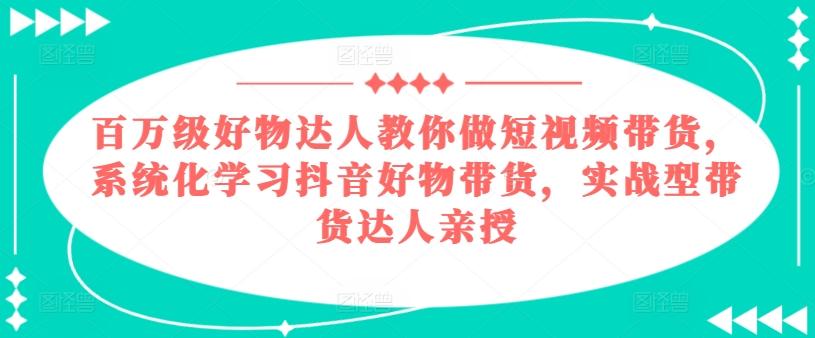 百万级好物达人教你做短视频带货，系统化学习抖音好物带货，实战型带货达人亲授-一新网创