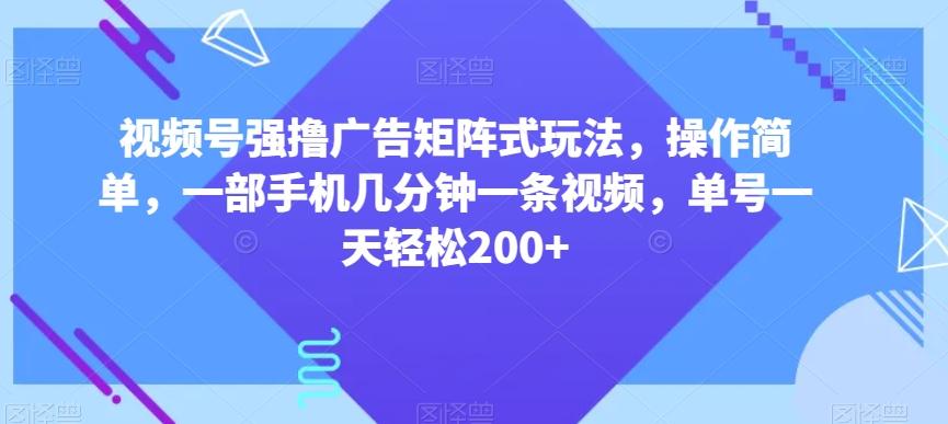 视频号强撸广告矩阵式玩法，操作简单，一部手机几分钟一条视频，单号一天轻松200+【揭秘】-一新网创