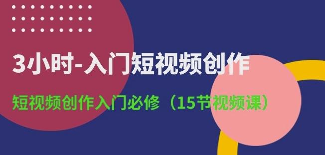 3小时-入门短视频创作：短视频创作入门必修(15节视频课)-一新网创