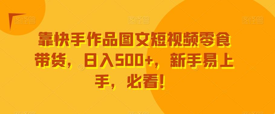 靠快手作品图文短视频零食带货，日入500+，新手易上手，必看！-一新网创