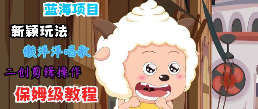 蓝海项目新颖玩法，懒洋洋唱歌 搬运剪辑操作，保姆级教程-一新网创