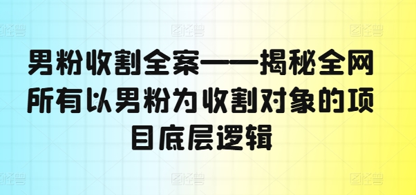 男粉收割全案——揭秘全网所有以男粉为收割对象的项目底层逻辑-一新网创