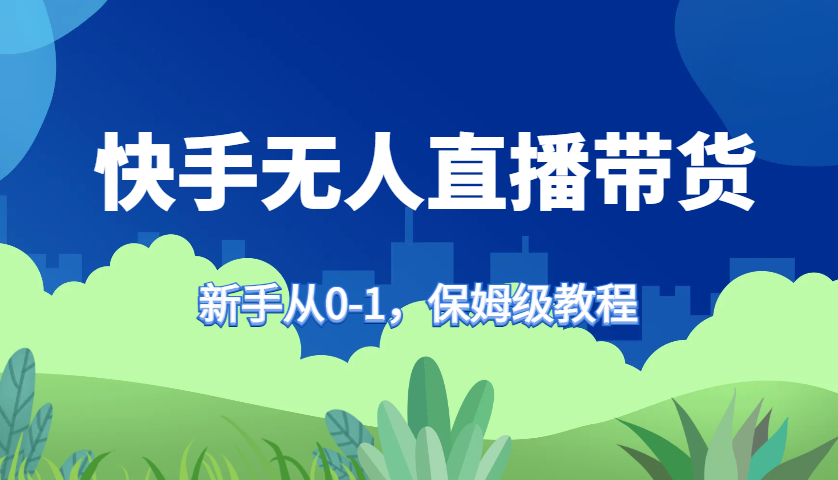 快手无人直播带货保姆级教程，新手从0-1快速学会带货-一新网创