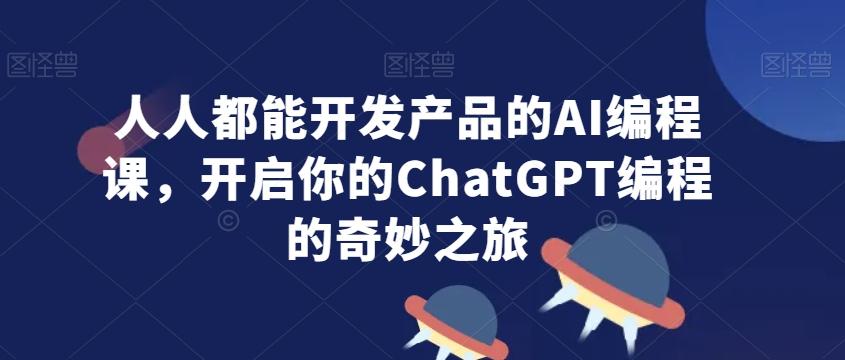 人人都能开发产品的AI编程课，开启你的ChatGPT编程的奇妙之旅-一新网创