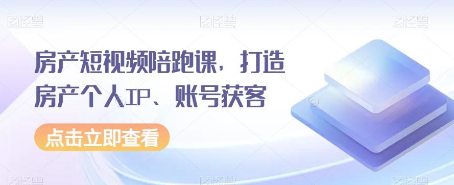 房产短视频陪跑课，打造房产个人IP、账号获客-一新网创