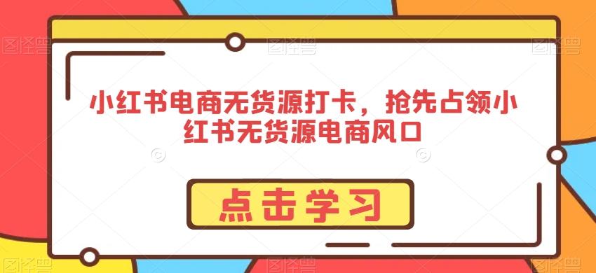 小红书电商无货源打卡，抢先占领小红书无货源电商风口-一新网创