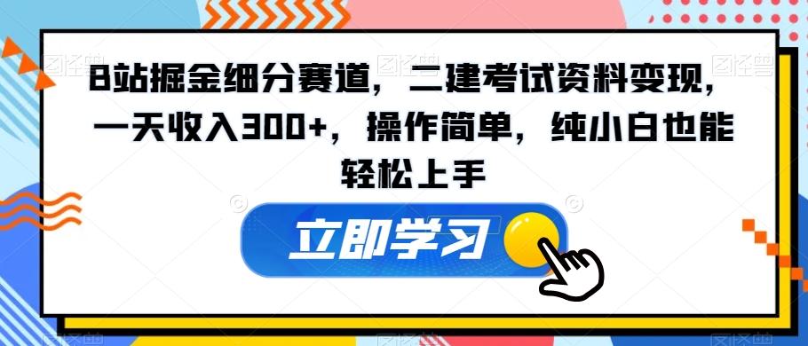 B站掘金细分赛道，二建考试资料变现，一天收入300+，操作简单，纯小白也能轻松上手-一新网创