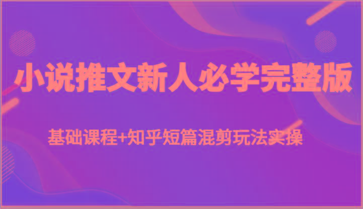 小说推文新人必学完整版，基础课程+知乎短篇混剪玩法实操-一新网创