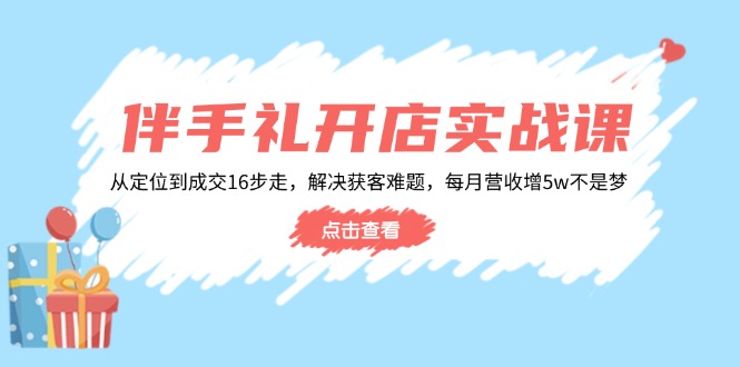 伴手礼开店实战课：从定位到成交16步走，解决获客难题，每月营收增5w+-一新网创