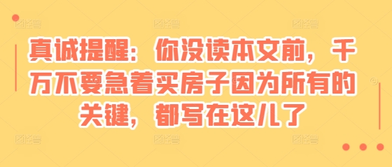 某付费文章：真诚提醒：你没读本文前，千万不要急着买房子因为所有的关键，都写在这儿了-一新网创