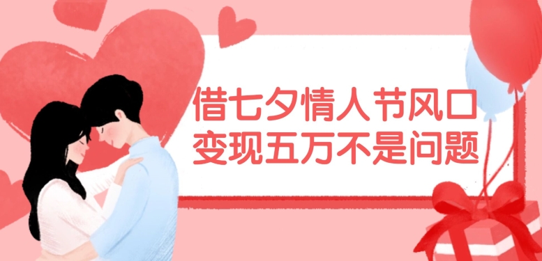 借七夕情人节风口，现在需求量爆棚，变现五万不是问题【揭秘】-一新网创