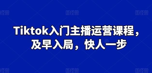 Tiktok入门主播运营课程，及早入局，快人一步-一新网创