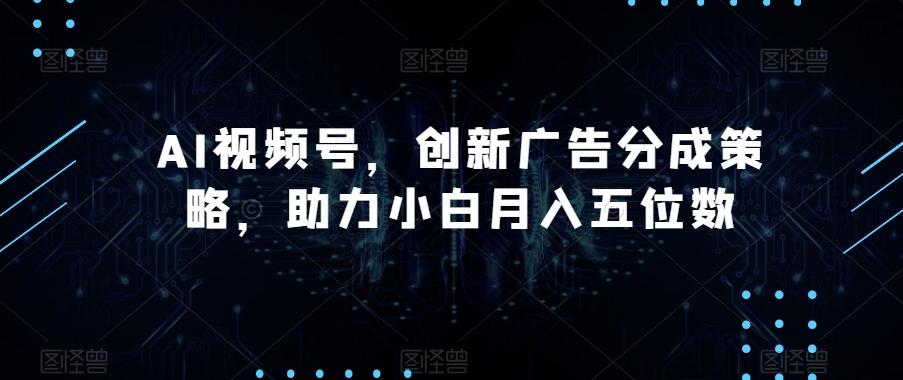 AI视频号，创新广告分成策略，助力小白月入五位数【揭秘】-一新网创