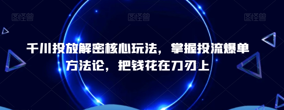 千川投放解密核心玩法，​掌握投流爆单方法论，把钱花在刀刃上-一新网创