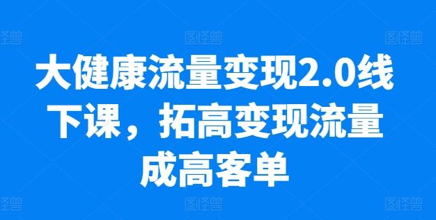 大健康流量变现2.0线下课，​拓高变现流量成高客单，业绩10倍增长，低粉高变现，只讲落地实操-一新网创