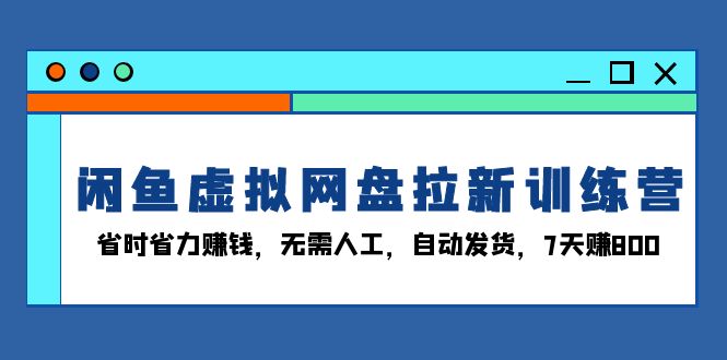 闲鱼虚拟网盘拉新训练营：省时省力赚钱，无需人工，自动发货，7天赚800-一新网创