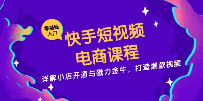 快手短视频电商课程，详解小店开通与磁力金牛，打造爆款视频-一新网创