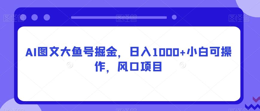 AI图文大鱼号掘金，日入1000+小白可操作，风口项目-一新网创