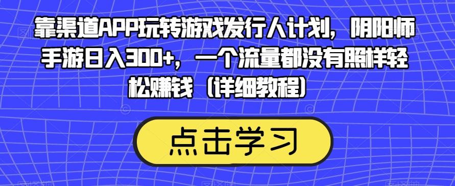 靠渠道APP玩转游戏发行人计划，阴阳师手游日入300+，一个流量都没有照样轻松赚钱（详细教程）-一新网创