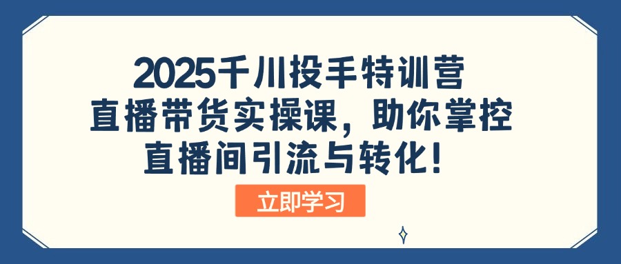 2025千川投手特训营：直播带货实操课，助你掌控直播间引流与转化！-一新网创