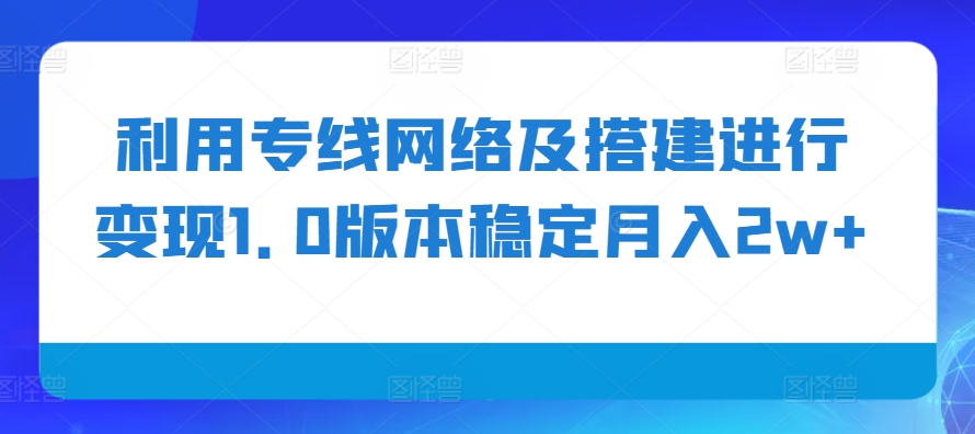 利用专线网络及搭建进行变现1.0版本稳定月入2w+【揭秘】-一新网创