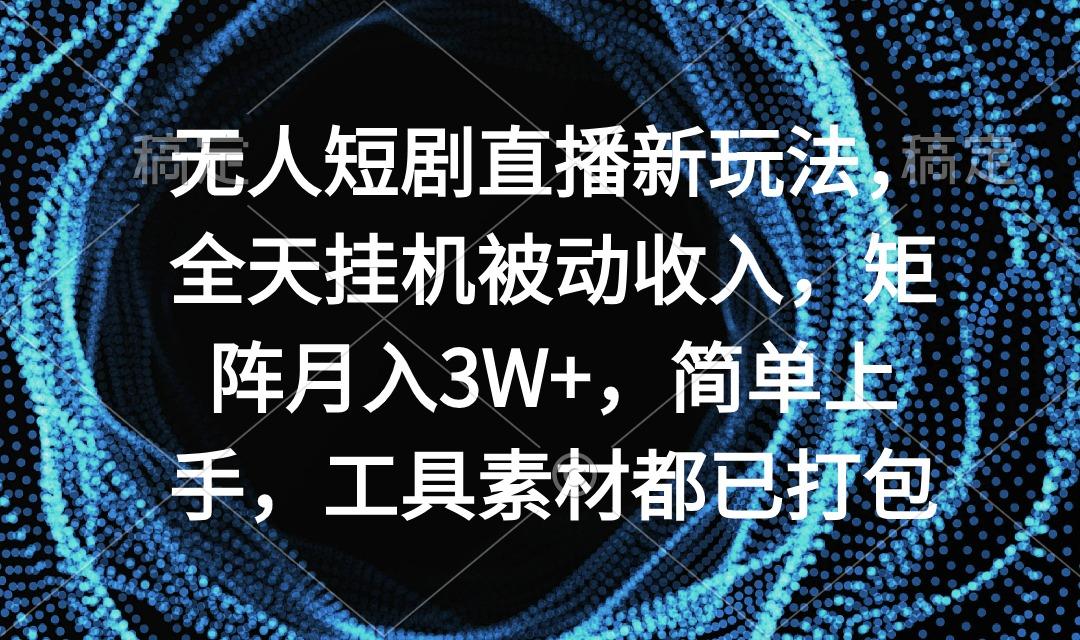 无人短剧直播新玩法，全天挂机被动收入，矩阵月入3W+，简单上手，工具素...-一新网创