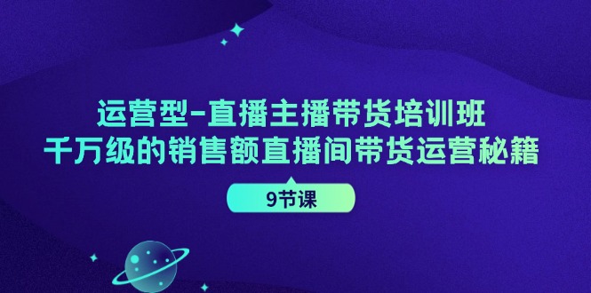 运营型直播主播带货培训班，千万级的销售额直播间带货运营秘籍(9节课)-一新网创