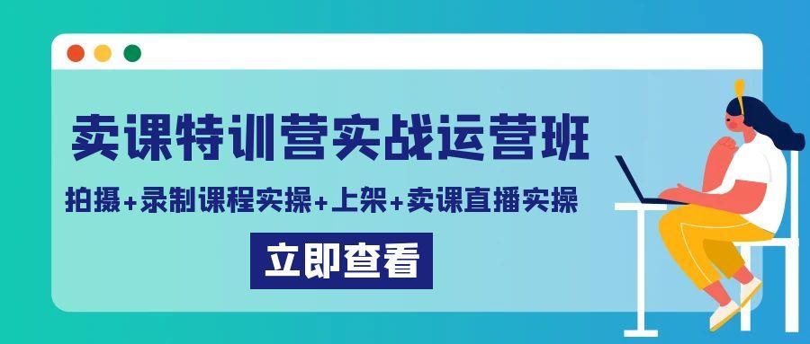 卖课特训营实战运营班：拍摄+录制课程实操+上架课程+卖课直播实操-一新网创