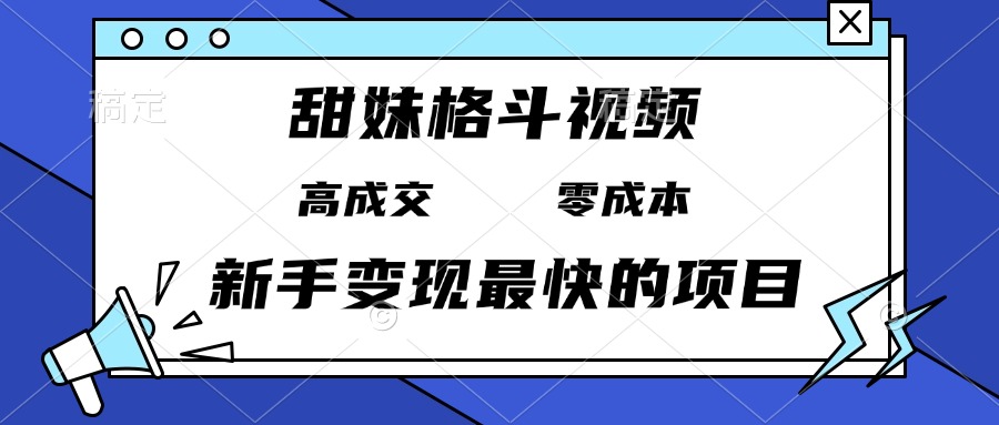 甜妹格斗视频，高成交零成本，，谁发谁火，新手变现最快的项目，日入3000+-一新网创