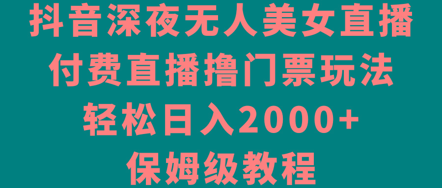 抖音深夜无人美女直播，付费直播撸门票玩法，轻松日入2000+，保姆级教程-一新网创