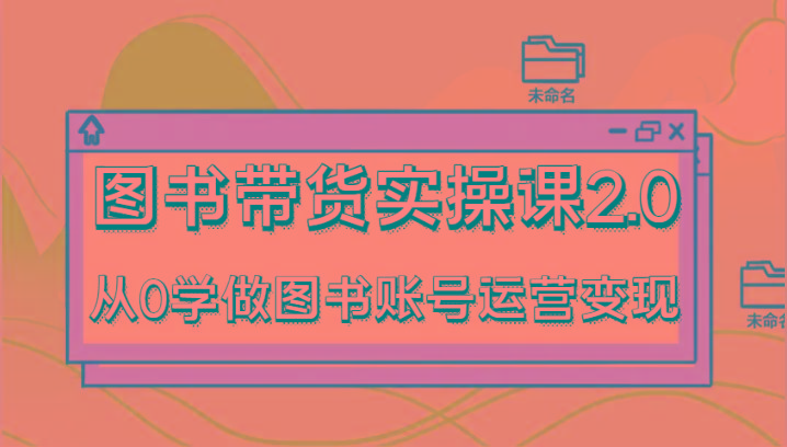 图书带货实操课2.0，从0学做图书账号运营变现，干货教程快速上手，高效起号涨粉-一新网创