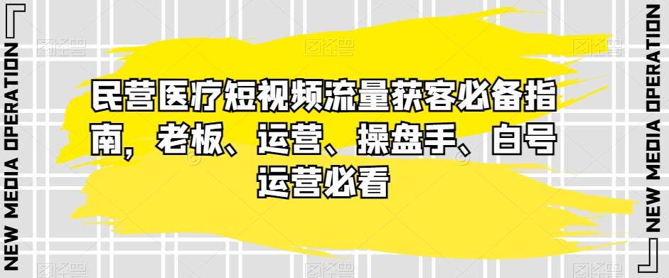 民营医疗短视频流量获客必备指南，老板、运营、操盘手、白号运营必看-一新网创