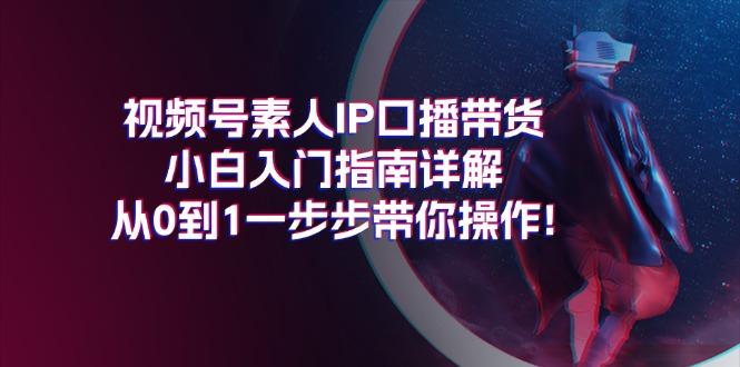 视频号素人IP口播带货小白入门指南详解，从0到1一步步带你操作!-一新网创