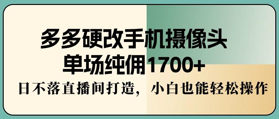 多多硬改手机摄像头，单场纯佣1700+，日不落直播间打造，小白也能轻松操作-一新网创