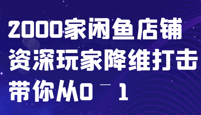 闲鱼已经饱和？纯扯淡！2000家闲鱼店铺资深玩家降维打击带你从0–1-一新网创