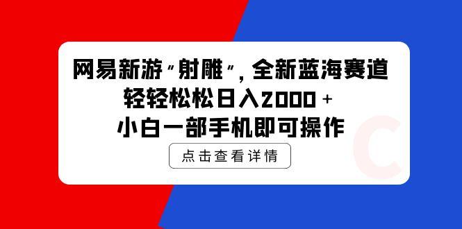 (9936期)网易新游 射雕 全新蓝海赛道，轻松日入2000＋小白一部手机即可操作-一新网创