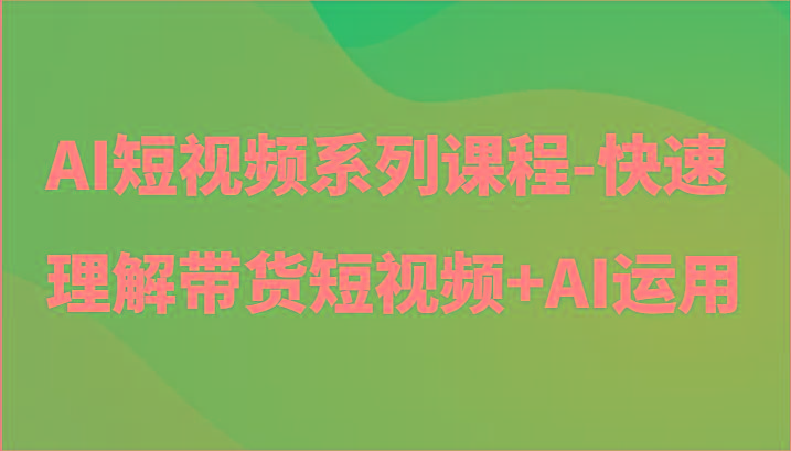 AI短视频系列课程-快速理解带货短视频+AI工具短视频运用-一新网创