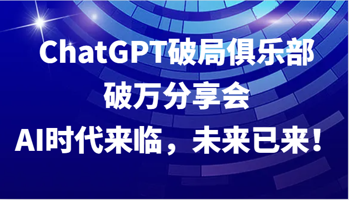 ChatGPT破局俱乐部破万分享会，AI时代来临，未来已来！-一新网创