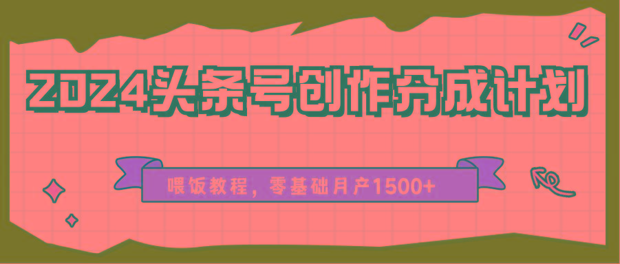 2024头条号创作分成计划、喂饭教程，零基础月产1500+-一新网创